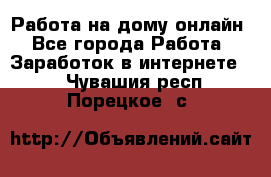 Работа на дому-онлайн - Все города Работа » Заработок в интернете   . Чувашия респ.,Порецкое. с.